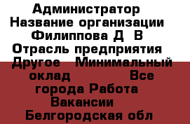 Администратор › Название организации ­ Филиппова Д. В › Отрасль предприятия ­ Другое › Минимальный оклад ­ 35 000 - Все города Работа » Вакансии   . Белгородская обл.